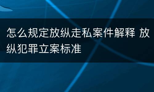 怎么规定放纵走私案件解释 放纵犯罪立案标准