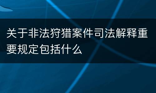 关于非法狩猎案件司法解释重要规定包括什么