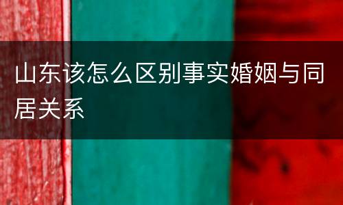 山东该怎么区别事实婚姻与同居关系
