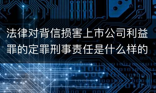 法律对背信损害上市公司利益罪的定罪刑事责任是什么样的