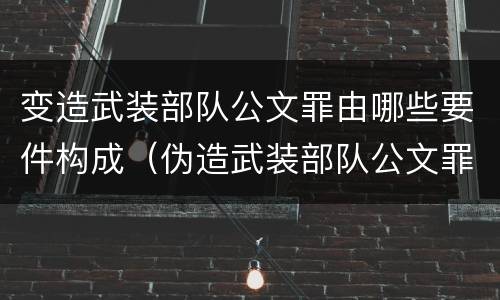 变造武装部队公文罪由哪些要件构成（伪造武装部队公文罪）