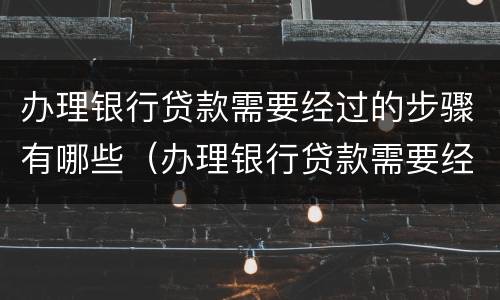办理银行贷款需要经过的步骤有哪些（办理银行贷款需要经过的步骤有哪些）