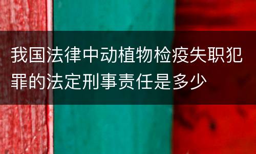 我国法律中动植物检疫失职犯罪的法定刑事责任是多少