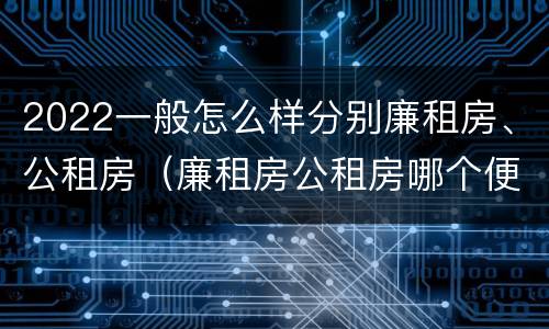 2022一般怎么样分别廉租房、公租房（廉租房公租房哪个便宜）