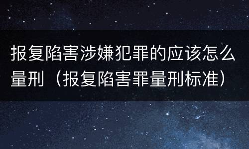 报复陷害涉嫌犯罪的应该怎么量刑（报复陷害罪量刑标准）