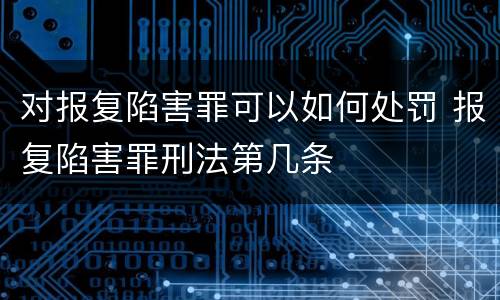 对报复陷害罪可以如何处罚 报复陷害罪刑法第几条