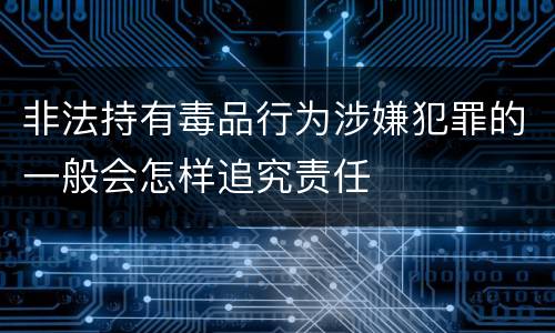 非法持有毒品行为涉嫌犯罪的一般会怎样追究责任