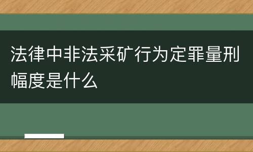 法律中非法采矿行为定罪量刑幅度是什么