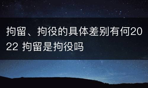 拘留、拘役的具体差别有何2022 拘留是拘役吗