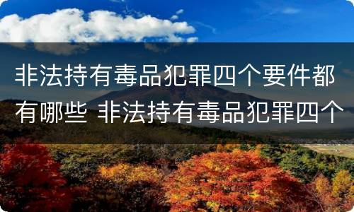 非法持有毒品犯罪四个要件都有哪些 非法持有毒品犯罪四个要件都有哪些