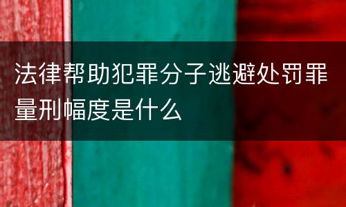 法律帮助犯罪分子逃避处罚罪量刑幅度是什么
