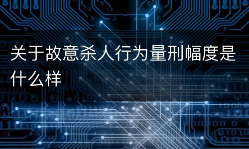 关于故意杀人行为量刑幅度是什么样