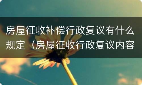 房屋征收补偿行政复议有什么规定（房屋征收行政复议内容）