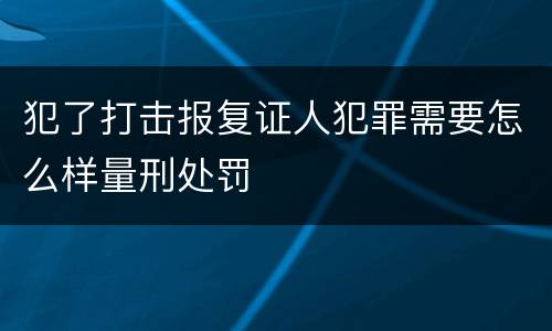 犯了打击报复证人犯罪需要怎么样量刑处罚