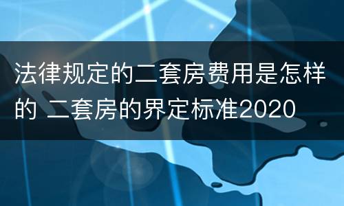 法律规定的二套房费用是怎样的 二套房的界定标准2020