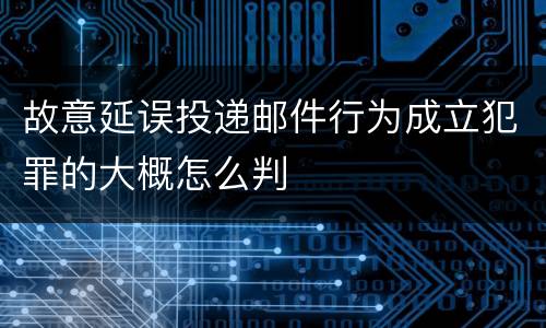 故意延误投递邮件行为成立犯罪的大概怎么判