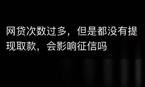 网贷次数过多，但是都没有提现取款，会影响征信吗