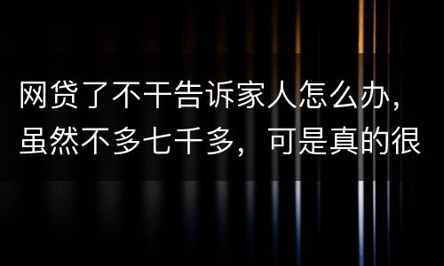 网贷了不干告诉家人怎么办，虽然不多七千多，可是真的很怕