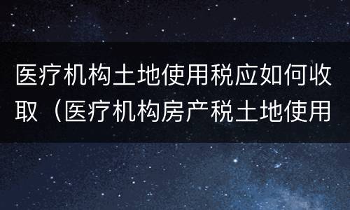 医疗机构土地使用税应如何收取（医疗机构房产税土地使用税）
