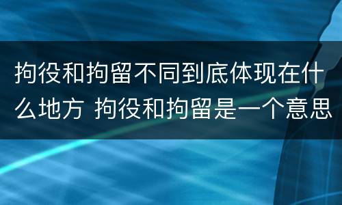 拘役和拘留不同到底体现在什么地方 拘役和拘留是一个意思吗