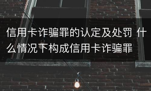 信用卡诈骗罪的认定及处罚 什么情况下构成信用卡诈骗罪