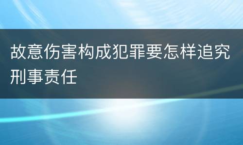故意伤害构成犯罪要怎样追究刑事责任