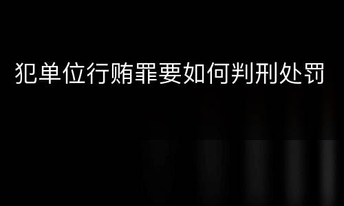 犯单位行贿罪要如何判刑处罚