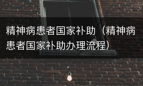精神病患者国家补助（精神病患者国家补助办理流程）