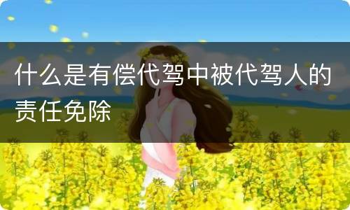 什么是有偿代驾中被代驾人的责任免除