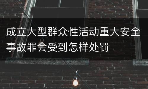 成立大型群众性活动重大安全事故罪会受到怎样处罚