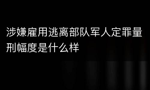 涉嫌雇用逃离部队军人定罪量刑幅度是什么样