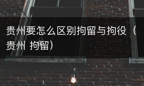贵州要怎么区别拘留与拘役（贵州 拘留）