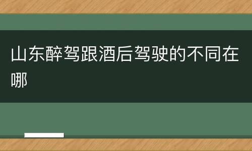 山东醉驾跟酒后驾驶的不同在哪