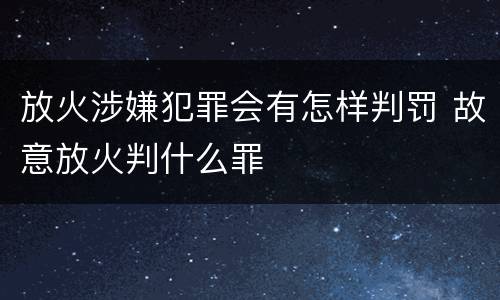 放火涉嫌犯罪会有怎样判罚 故意放火判什么罪