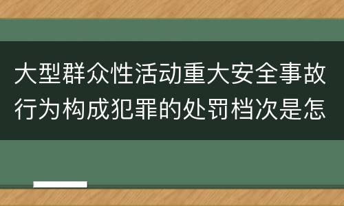 大型群众性活动重大安全事故行为构成犯罪的处罚档次是怎样的