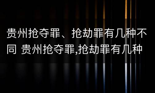 贵州抢夺罪、抢劫罪有几种不同 贵州抢夺罪,抢劫罪有几种不同情形