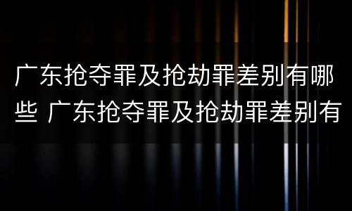 广东抢夺罪及抢劫罪差别有哪些 广东抢夺罪及抢劫罪差别有哪些