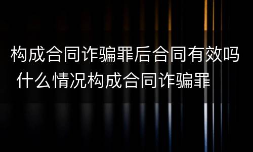 构成合同诈骗罪后合同有效吗 什么情况构成合同诈骗罪