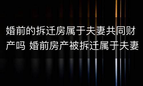 婚前的拆迁房属于夫妻共同财产吗 婚前房产被拆迁属于夫妻共同财产吗