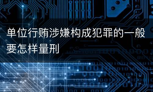 单位行贿涉嫌构成犯罪的一般要怎样量刑