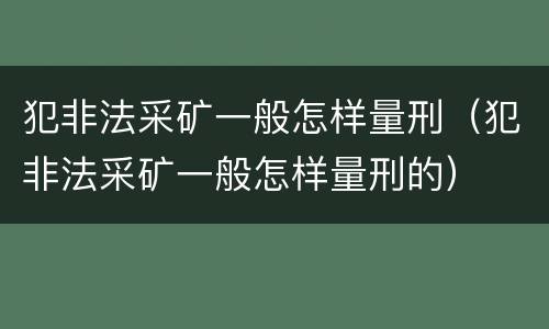 犯非法采矿一般怎样量刑（犯非法采矿一般怎样量刑的）