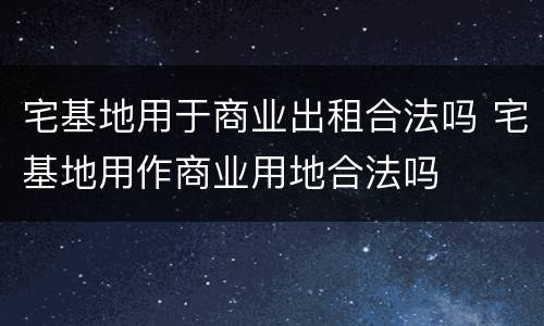 宅基地用于商业出租合法吗 宅基地用作商业用地合法吗