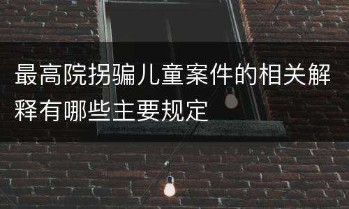 最高院拐骗儿童案件的相关解释有哪些主要规定