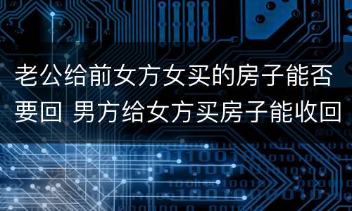 老公给前女方女买的房子能否要回 男方给女方买房子能收回吗