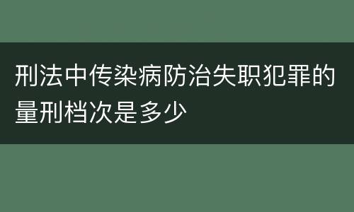刑法中传染病防治失职犯罪的量刑档次是多少