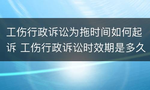 工伤行政诉讼为拖时间如何起诉 工伤行政诉讼时效期是多久