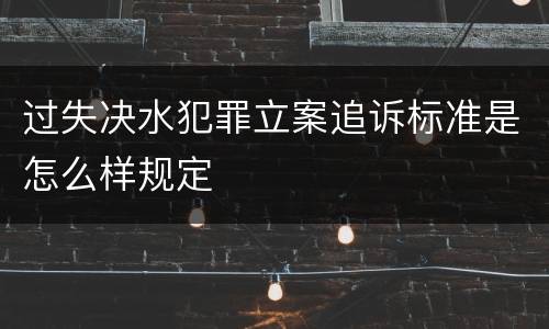 过失决水犯罪立案追诉标准是怎么样规定