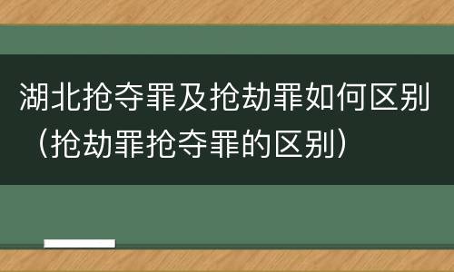 湖北抢夺罪及抢劫罪如何区别（抢劫罪抢夺罪的区别）