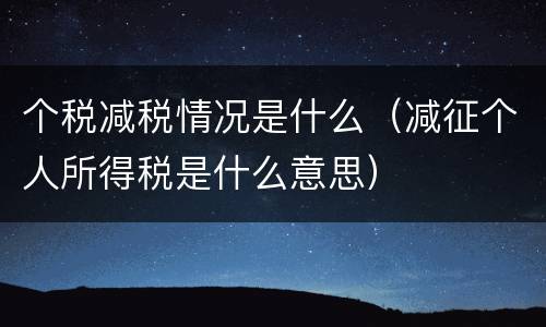 个税减税情况是什么（减征个人所得税是什么意思）
