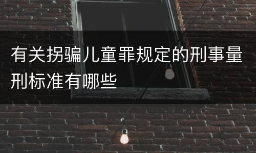 有关拐骗儿童罪规定的刑事量刑标准有哪些